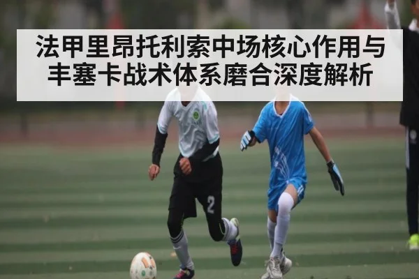 法甲里昂托利索中场核心作用与丰塞卡战术体系磨合深度解析
