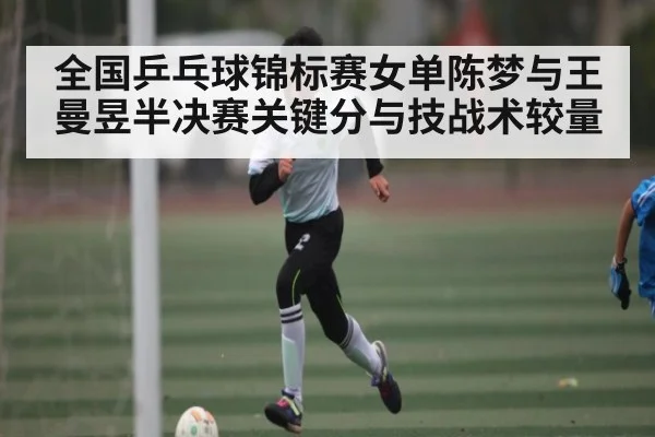 全国乒乓球锦标赛女单陈梦与王曼昱半决赛关键分与技战术较量