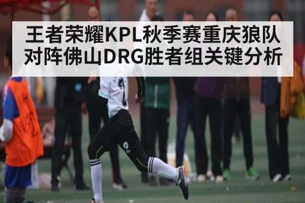 王者荣耀KPL秋季赛重庆狼队对阵佛山DRG胜者组关键分析