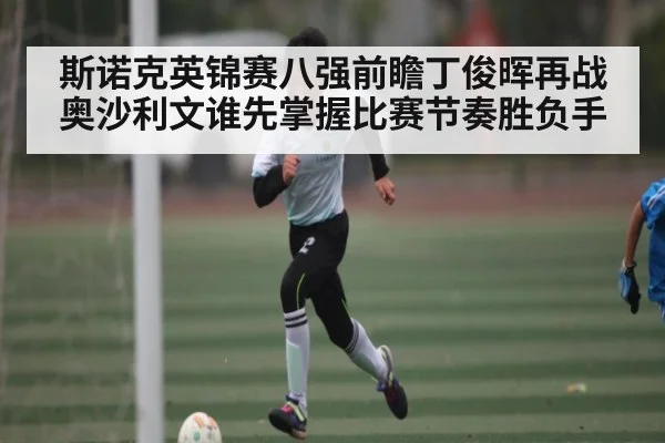 斯诺克英锦赛八强前瞻丁俊晖再战奥沙利文谁先掌握比赛节奏胜负手