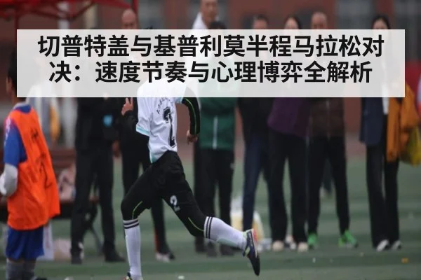 切普特盖与基普利莫半程马拉松对决:速度节奏与心理博弈全解析