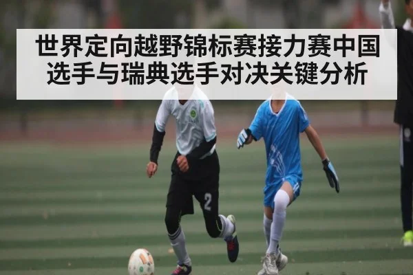 世界定向越野锦标赛接力赛中国选手与瑞典选手对决关键分析