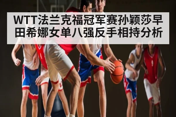WTT法兰克福冠军赛孙颖莎早田希娜女单八强反手相持分析 - kaiyun